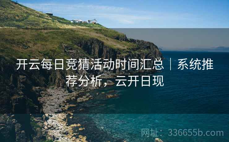 开云每日竞猜活动时间汇总｜系统推荐分析，云开日现