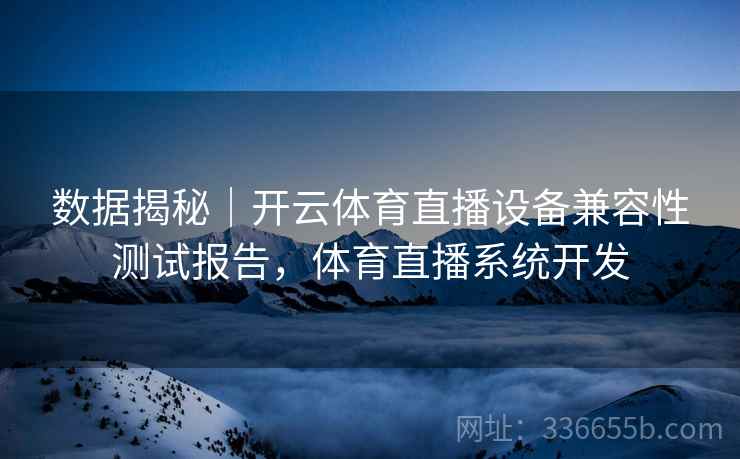 数据揭秘｜开云体育直播设备兼容性测试报告，体育直播系统开发