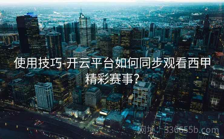 使用技巧-开云平台如何同步观看西甲精彩赛事？