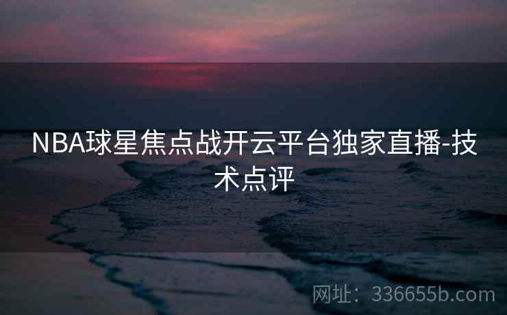 NBA球星焦点战开云平台独家直播-技术点评