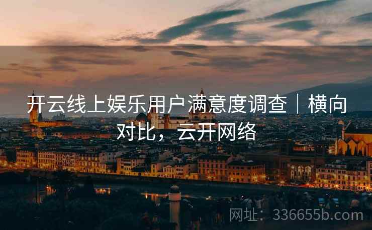 开云线上娱乐用户满意度调查｜横向对比，云开网络