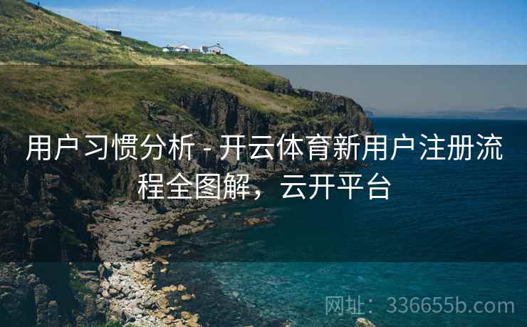 用户习惯分析 - 开云体育新用户注册流程全图解，云开平台