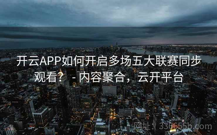 开云APP如何开启多场五大联赛同步观看？ - 内容聚合，云开平台