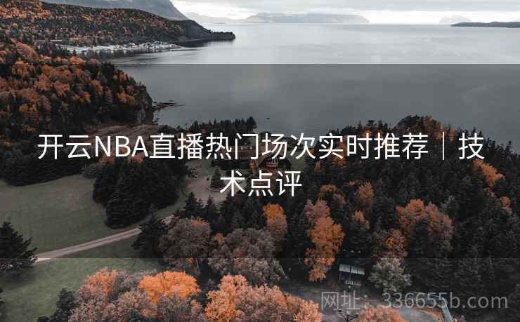 开云NBA直播热门场次实时推荐｜技术点评