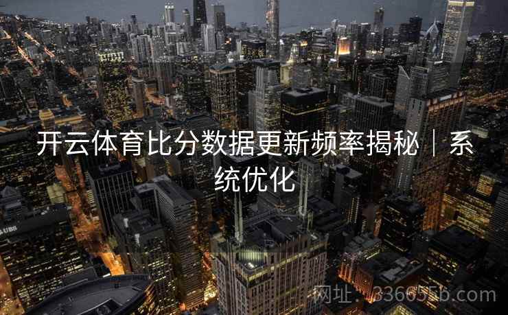 开云体育比分数据更新频率揭秘｜系统优化