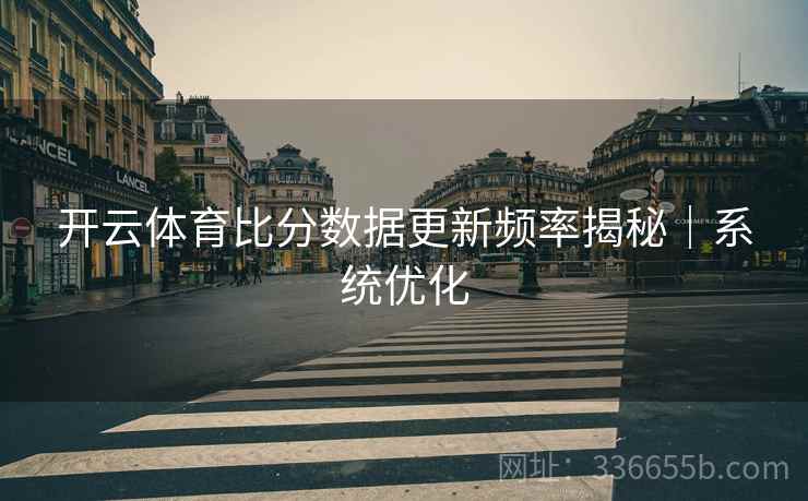 开云体育比分数据更新频率揭秘｜系统优化