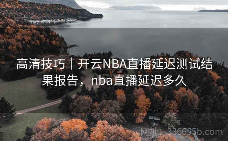 高清技巧｜开云NBA直播延迟测试结果报告，nba直播延迟多久