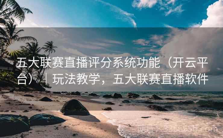 五大联赛直播评分系统功能（开云平台）｜玩法教学，五大联赛直播软件