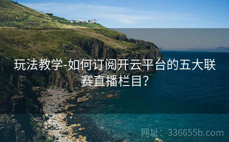 玩法教学-如何订阅开云平台的五大联赛直播栏目？