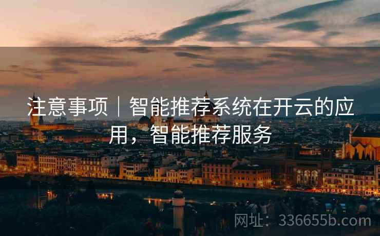 注意事项｜智能推荐系统在开云的应用，智能推荐服务