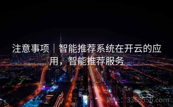 注意事项｜智能推荐系统在开云的应用，智能推荐服务
