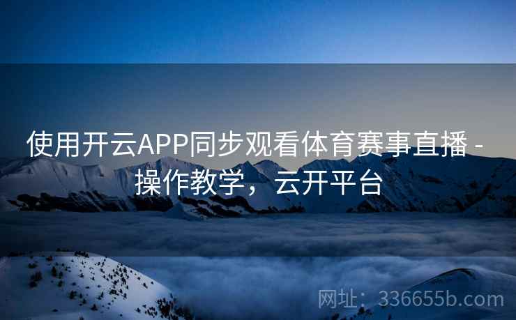 使用开云APP同步观看体育赛事直播 - 操作教学，云开平台