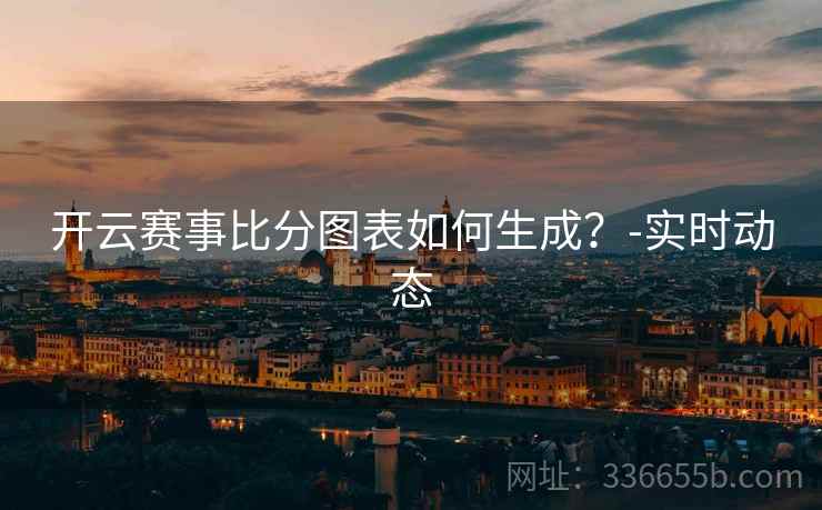 开云赛事比分图表如何生成？-实时动态
