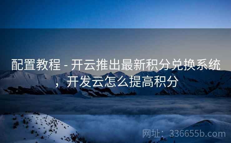 配置教程 - 开云推出最新积分兑换系统，开发云怎么提高积分  第2张