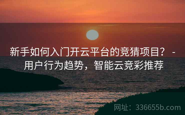新手如何入门开云平台的竞猜项目？ - 用户行为趋势，智能云竞彩推荐