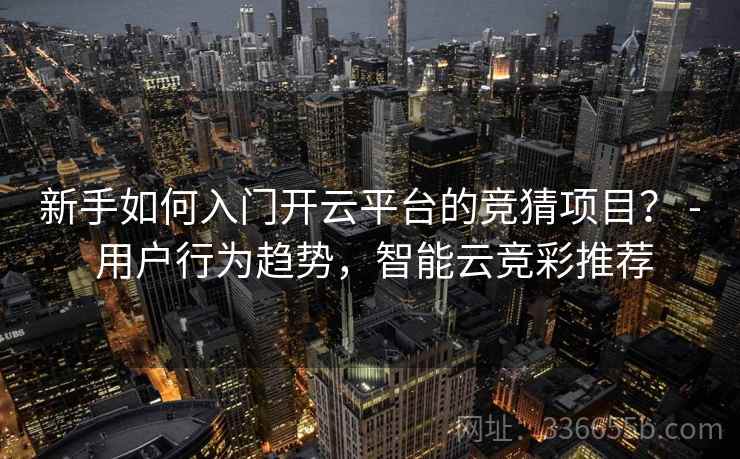 新手如何入门开云平台的竞猜项目？ - 用户行为趋势，智能云竞彩推荐  第2张