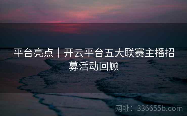 平台亮点｜开云平台五大联赛主播招募活动回顾