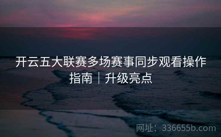 开云五大联赛多场赛事同步观看操作指南｜升级亮点  第2张