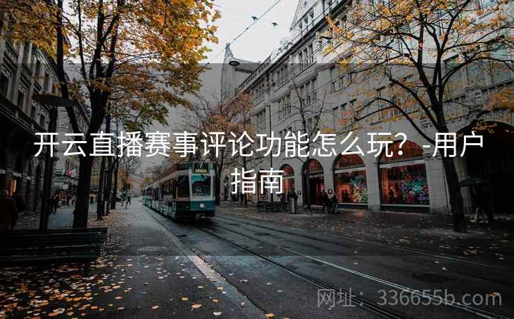 开云直播赛事评论功能怎么玩？-用户指南