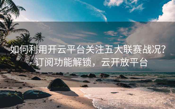如何利用开云平台关注五大联赛战况？ - 订阅功能解锁，云开放平台  第2张