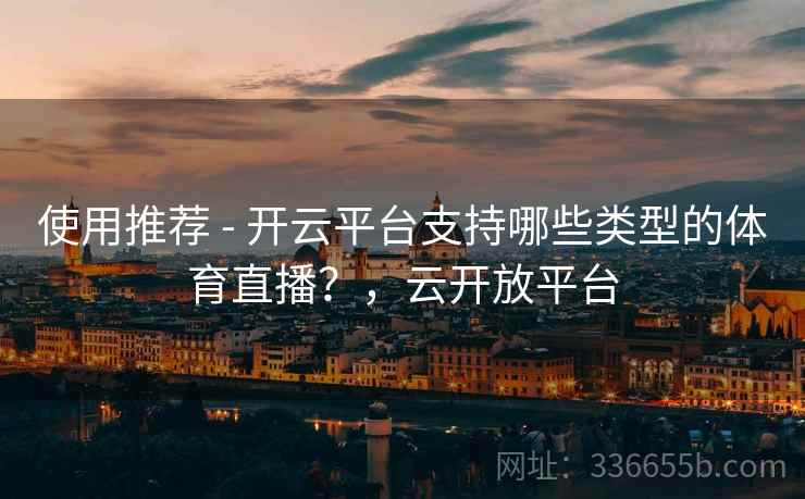 使用推荐 - 开云平台支持哪些类型的体育直播？，云开放平台  第2张